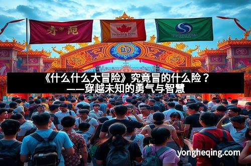 《什么什么大冒险》究竟冒的什么险？——穿越未知的勇气与智慧